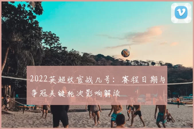 2022英超收官战几号：赛程日期与争冠关键轮次影响解读
