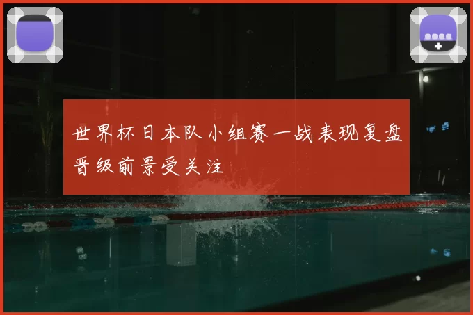 世界杯日本队小组赛一战表现复盘晋级前景受关注