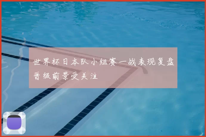 世界杯日本队小组赛一战表现复盘晋级前景受关注