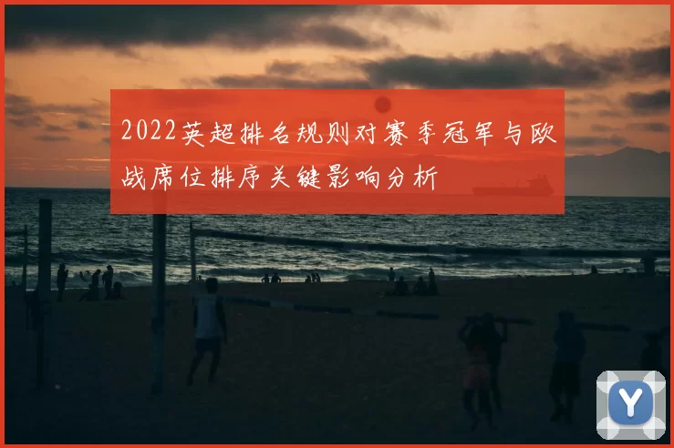 2022英超排名规则对赛季冠军与欧战席位排序关键影响分析