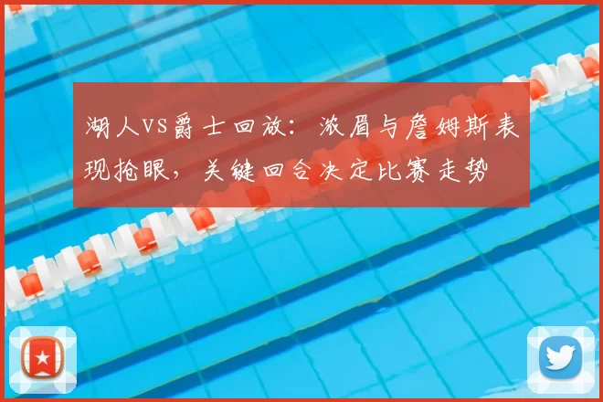 湖人vs爵士回放：浓眉与詹姆斯表现抢眼，关键回合决定比赛走势