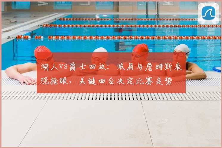 湖人vs爵士回放：浓眉与詹姆斯表现抢眼，关键回合决定比赛走势