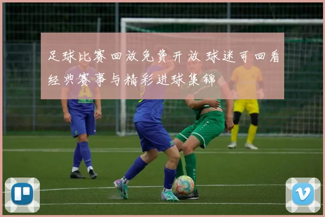 足球比赛回放免费开放 球迷可回看经典赛事与精彩进球集锦