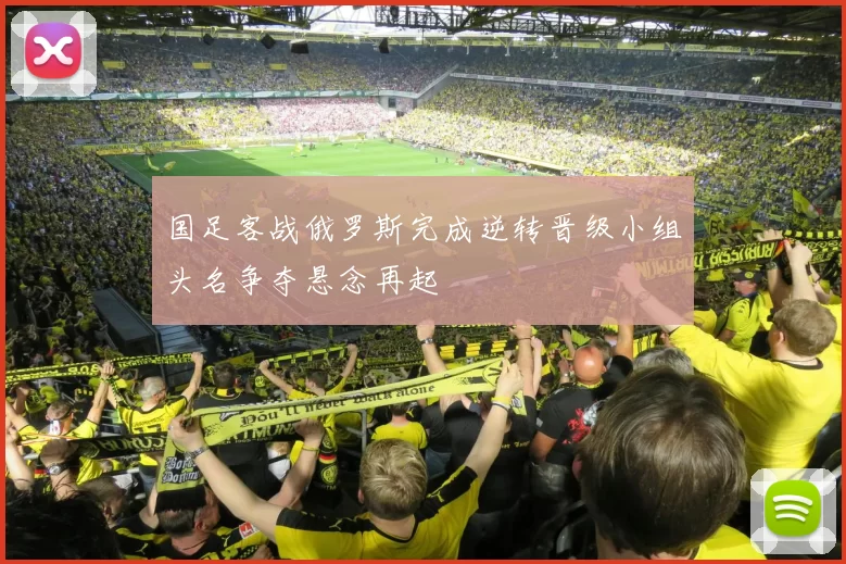 国足客战俄罗斯完成逆转晋级小组头名争夺悬念再起