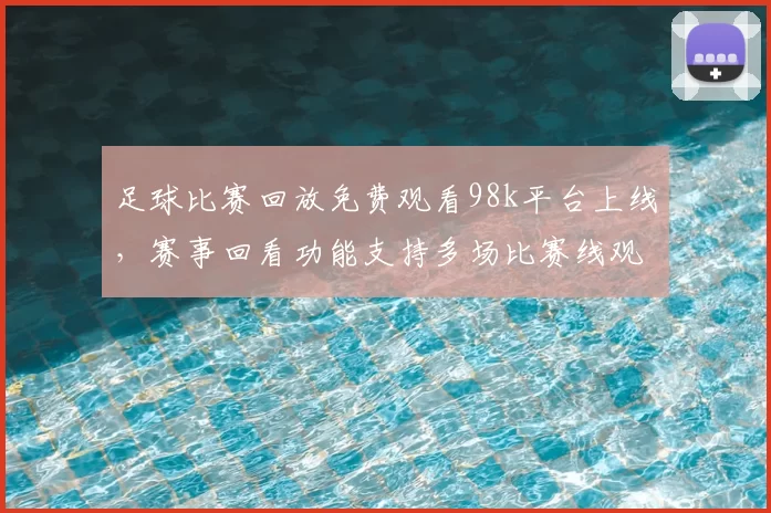 足球比赛回放免费观看98k平台上线，赛事回看功能支持多场比赛线观看