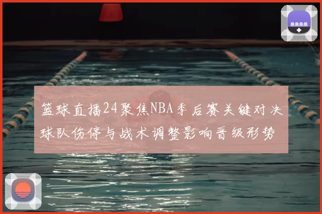 篮球直播24聚焦NBA季后赛关键对决球队伤停与战术调整影响晋级形势
