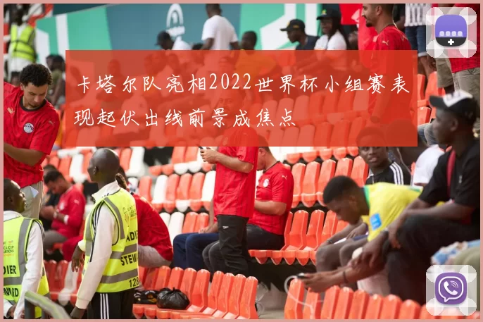 卡塔尔队亮相2022世界杯小组赛表现起伏出线前景成焦点