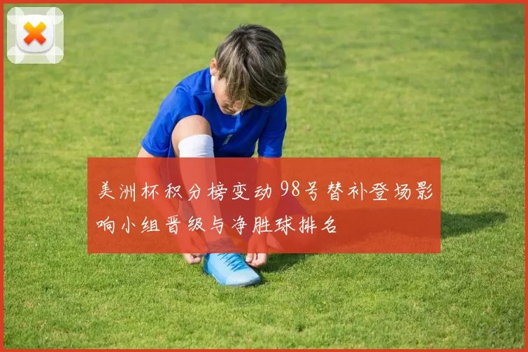 美洲杯积分榜变动 98号替补登场影响小组晋级与净胜球排名