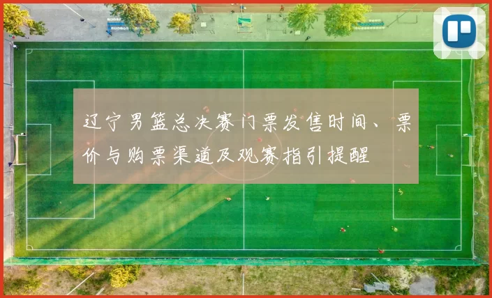 辽宁男篮总决赛门票发售时间、票价与购票渠道及观赛指引提醒