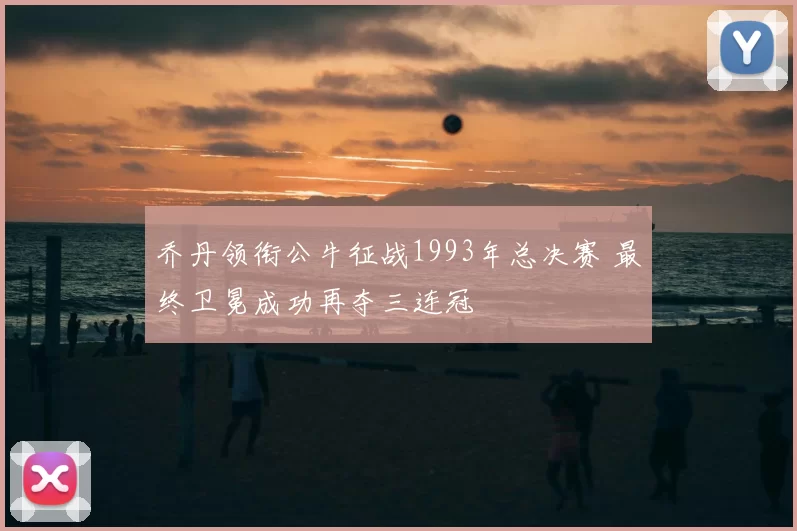 乔丹领衔公牛征战1993年总决赛 最终卫冕成功再夺三连冠