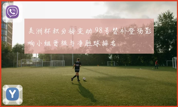 美洲杯积分榜变动 98号替补登场影响小组晋级与净胜球排名