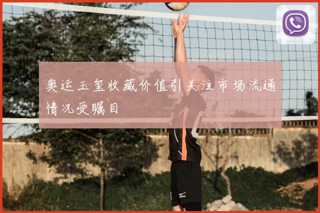 奥运玉玺收藏价值引关注市场流通情况受瞩目