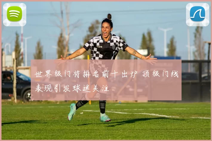 世界级门将排名前十出炉 顶级门线表现引发球迷关注