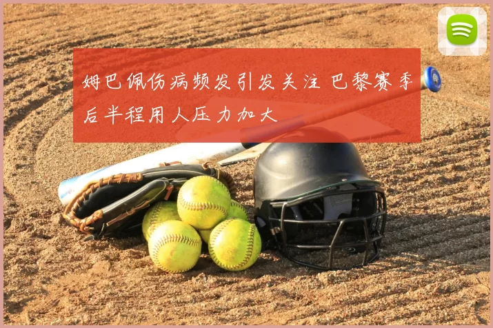 姆巴佩伤病频发引发关注 巴黎赛季后半程用人压力加大