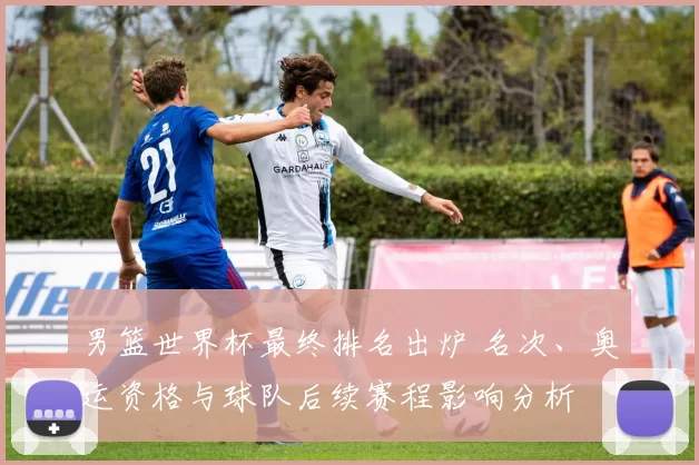 男篮世界杯最终排名出炉 名次、奥运资格与球队后续赛程影响分析