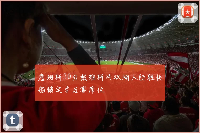 詹姆斯30分戴维斯两双湖人险胜快船锁定季后赛席位