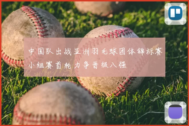 中国队出战亚洲羽毛球团体锦标赛小组赛首轮力争晋级八强