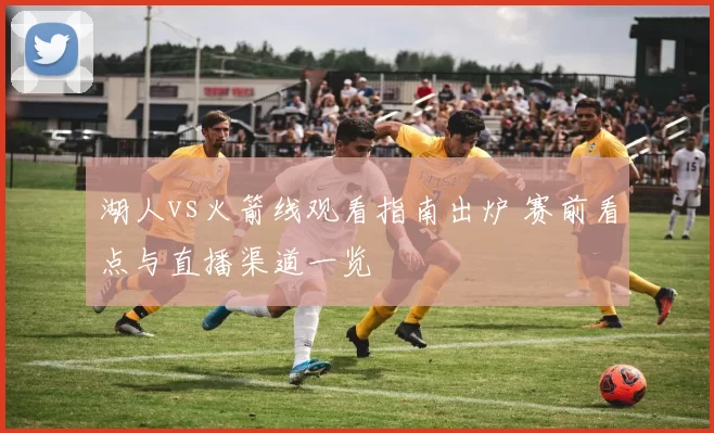 湖人vs火箭线观看指南出炉 赛前看点与直播渠道一览