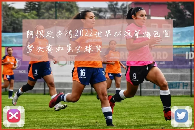 阿根廷夺得2022世界杯冠军梅西圆梦决赛加冕金球奖