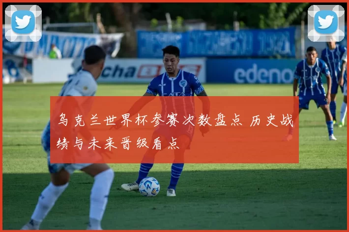 乌克兰世界杯参赛次数盘点 历史战绩与未来晋级看点