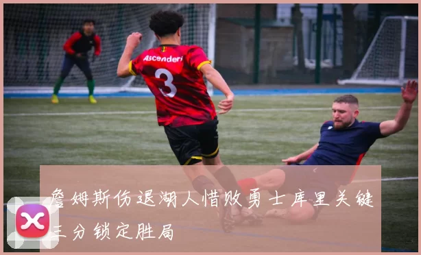 詹姆斯伤退湖人惜败勇士库里关键三分锁定胜局