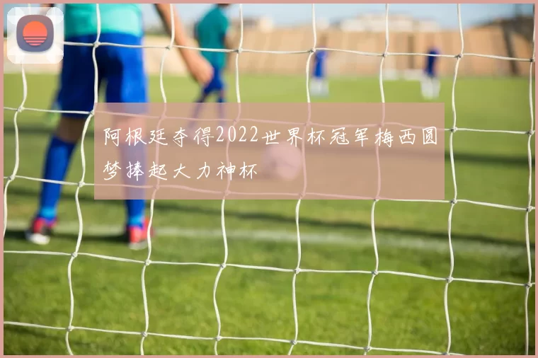 阿根廷夺得2022世界杯冠军梅西圆梦捧起大力神杯