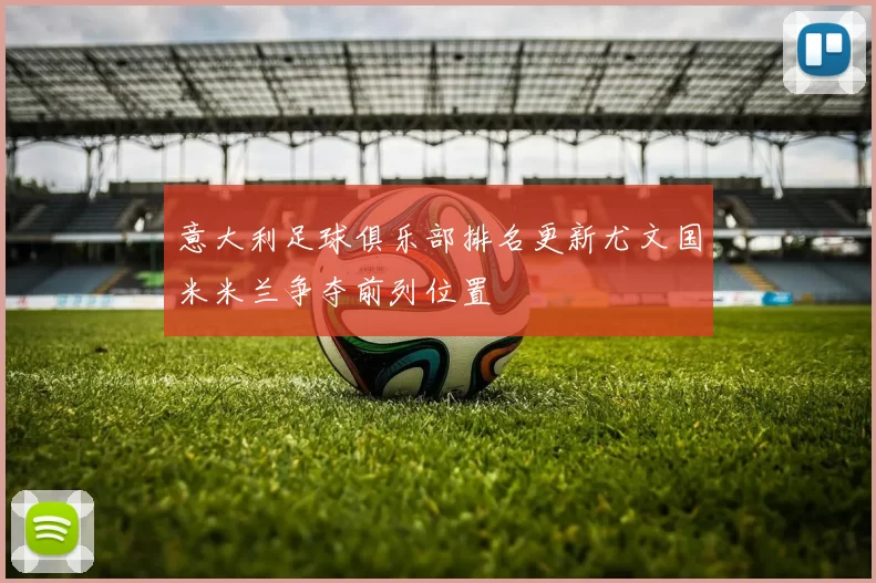 意大利足球俱乐部排名更新尤文国米米兰争夺前列位置