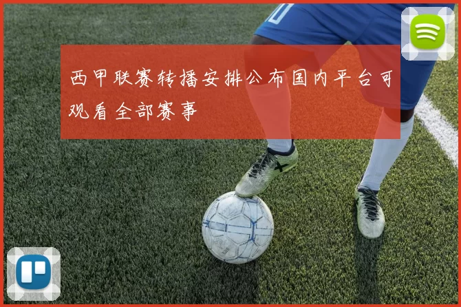 西甲联赛转播安排公布国内平台可观看全部赛事
