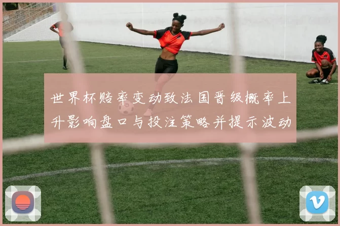 世界杯赔率变动致法国晋级概率上升影响盘口与投注策略并提示波动风险