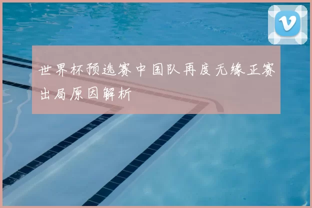 世界杯预选赛中国队再度无缘正赛出局原因解析